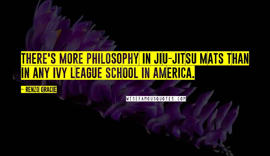 Renzo Gracie Quotes: There's more philosophy in jiu-jitsu mats than in any Ivy League school in America.