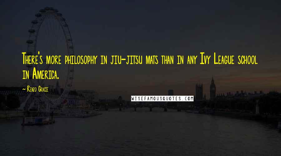 Renzo Gracie Quotes: There's more philosophy in jiu-jitsu mats than in any Ivy League school in America.