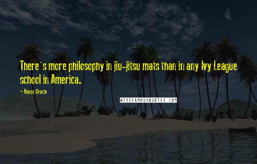 Renzo Gracie Quotes: There's more philosophy in jiu-jitsu mats than in any Ivy League school in America.