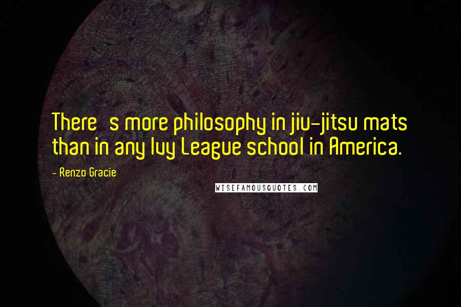 Renzo Gracie Quotes: There's more philosophy in jiu-jitsu mats than in any Ivy League school in America.