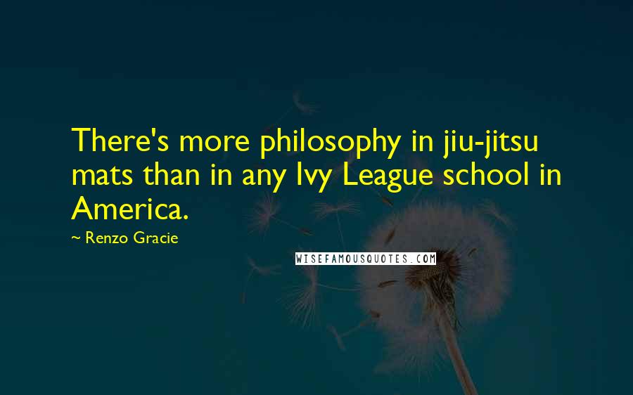 Renzo Gracie Quotes: There's more philosophy in jiu-jitsu mats than in any Ivy League school in America.