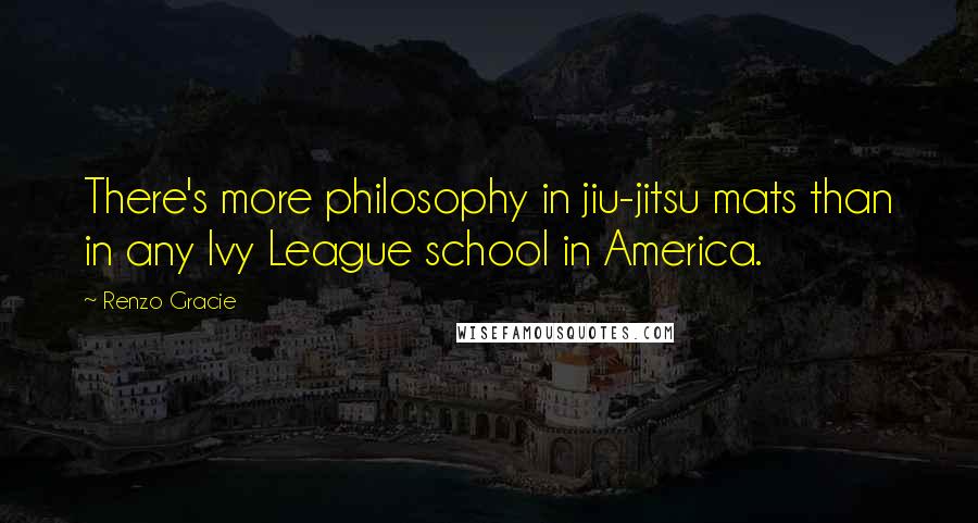 Renzo Gracie Quotes: There's more philosophy in jiu-jitsu mats than in any Ivy League school in America.