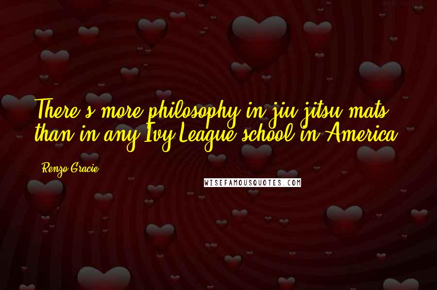 Renzo Gracie Quotes: There's more philosophy in jiu-jitsu mats than in any Ivy League school in America.