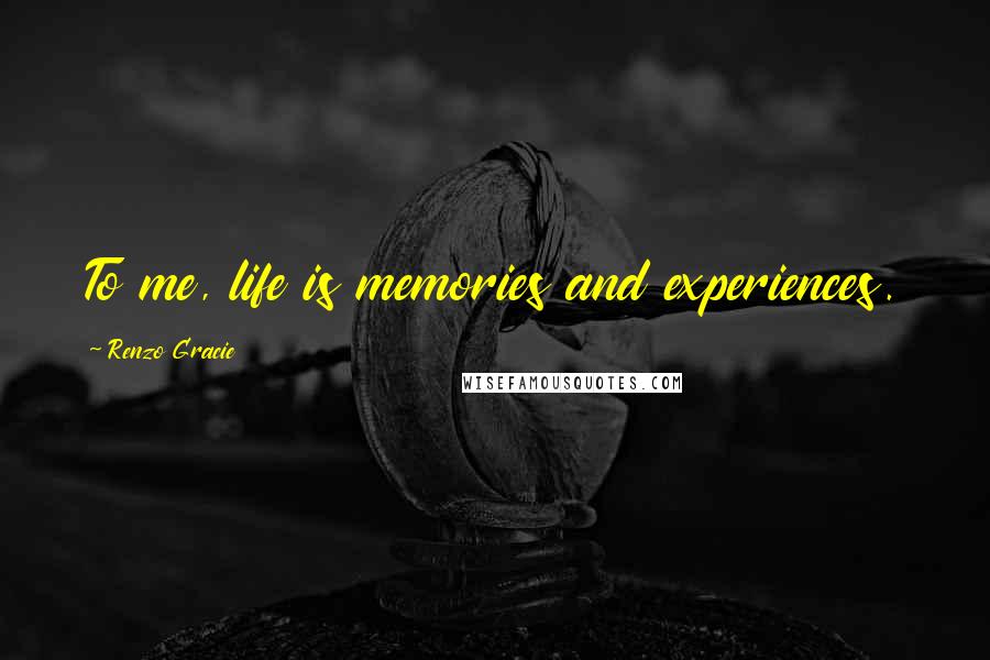 Renzo Gracie Quotes: To me, life is memories and experiences.