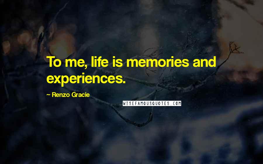 Renzo Gracie Quotes: To me, life is memories and experiences.