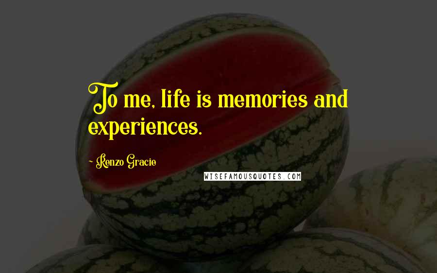 Renzo Gracie Quotes: To me, life is memories and experiences.