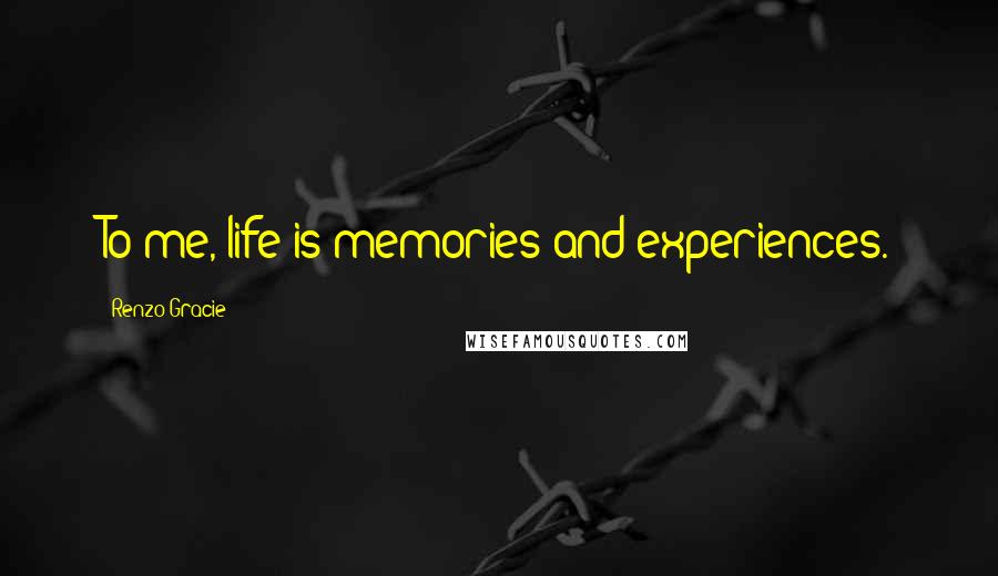 Renzo Gracie Quotes: To me, life is memories and experiences.