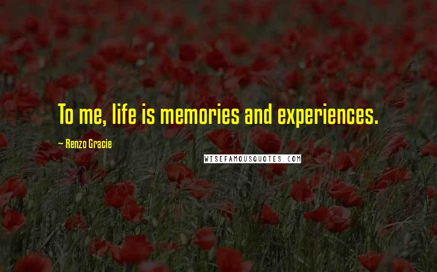 Renzo Gracie Quotes: To me, life is memories and experiences.