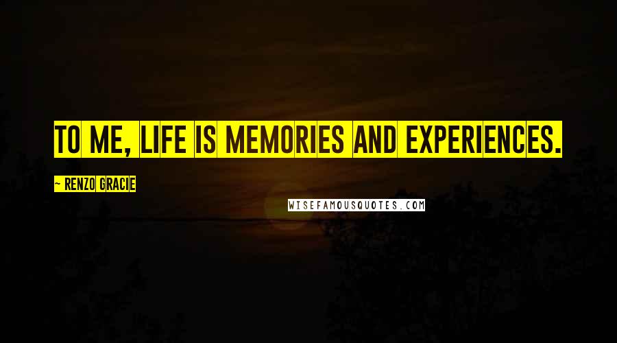 Renzo Gracie Quotes: To me, life is memories and experiences.