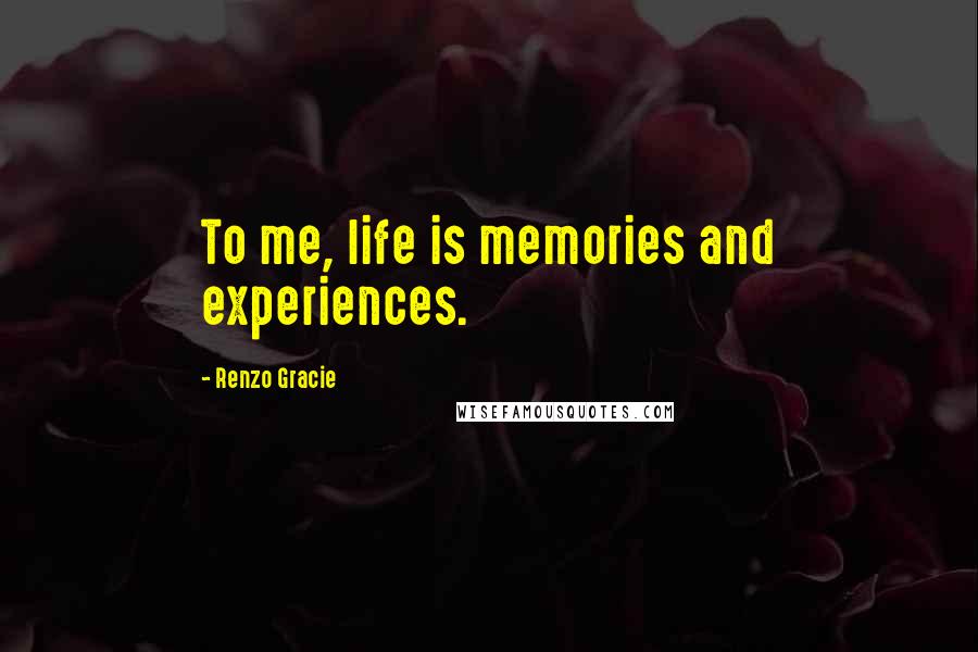 Renzo Gracie Quotes: To me, life is memories and experiences.