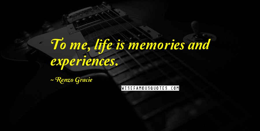 Renzo Gracie Quotes: To me, life is memories and experiences.