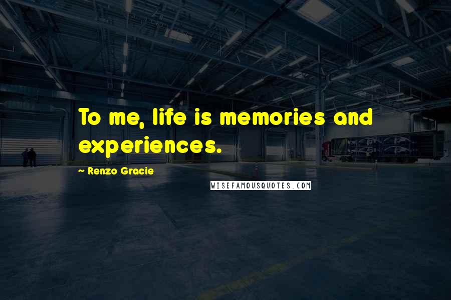 Renzo Gracie Quotes: To me, life is memories and experiences.