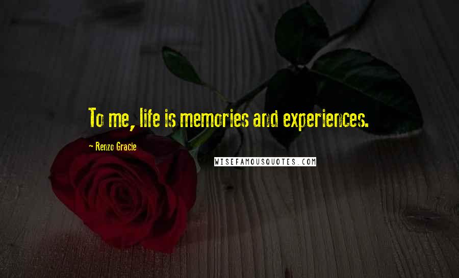 Renzo Gracie Quotes: To me, life is memories and experiences.