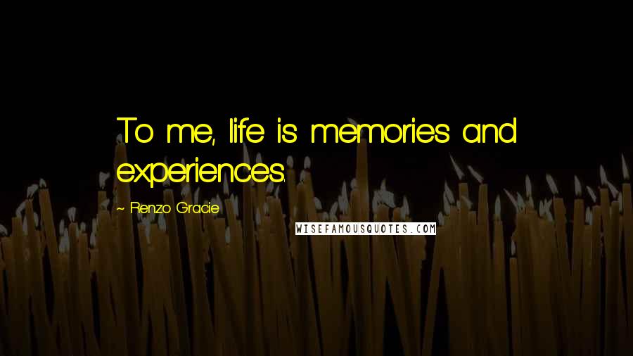 Renzo Gracie Quotes: To me, life is memories and experiences.