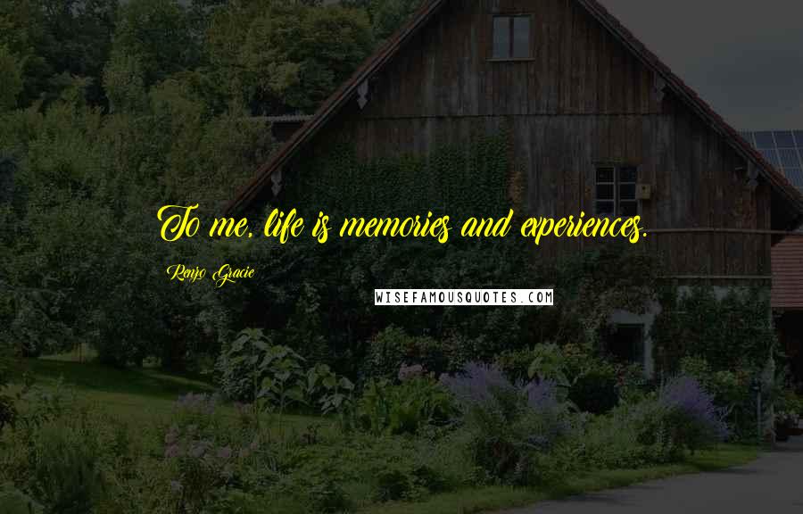 Renzo Gracie Quotes: To me, life is memories and experiences.
