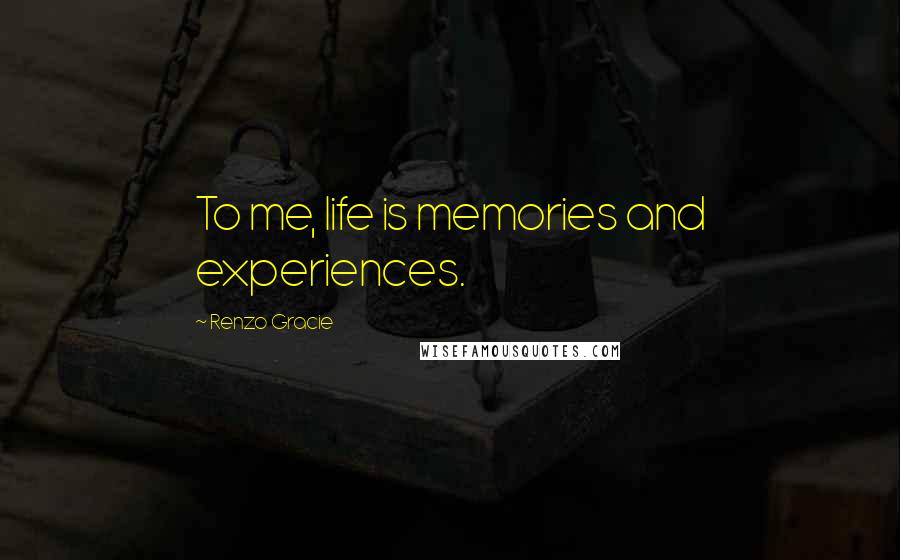 Renzo Gracie Quotes: To me, life is memories and experiences.