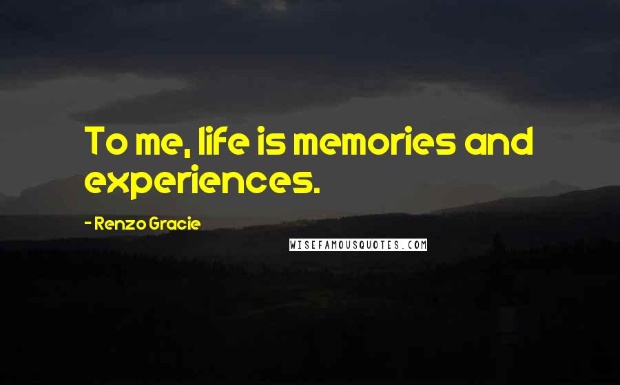 Renzo Gracie Quotes: To me, life is memories and experiences.
