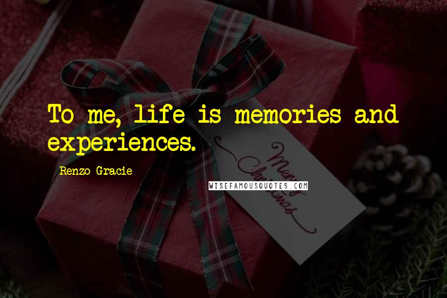 Renzo Gracie Quotes: To me, life is memories and experiences.