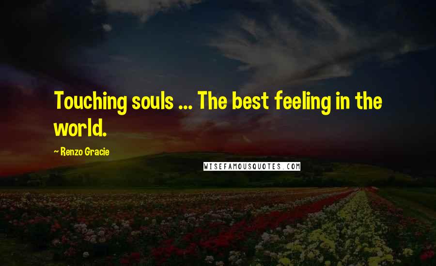 Renzo Gracie Quotes: Touching souls ... The best feeling in the world.