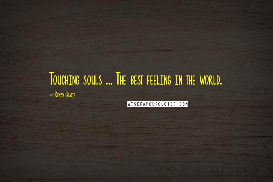 Renzo Gracie Quotes: Touching souls ... The best feeling in the world.