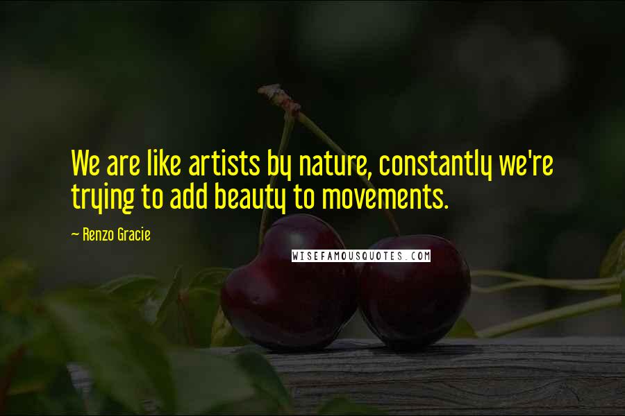 Renzo Gracie Quotes: We are like artists by nature, constantly we're trying to add beauty to movements.