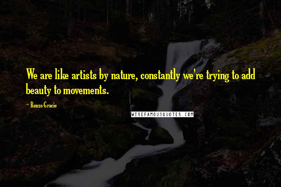 Renzo Gracie Quotes: We are like artists by nature, constantly we're trying to add beauty to movements.