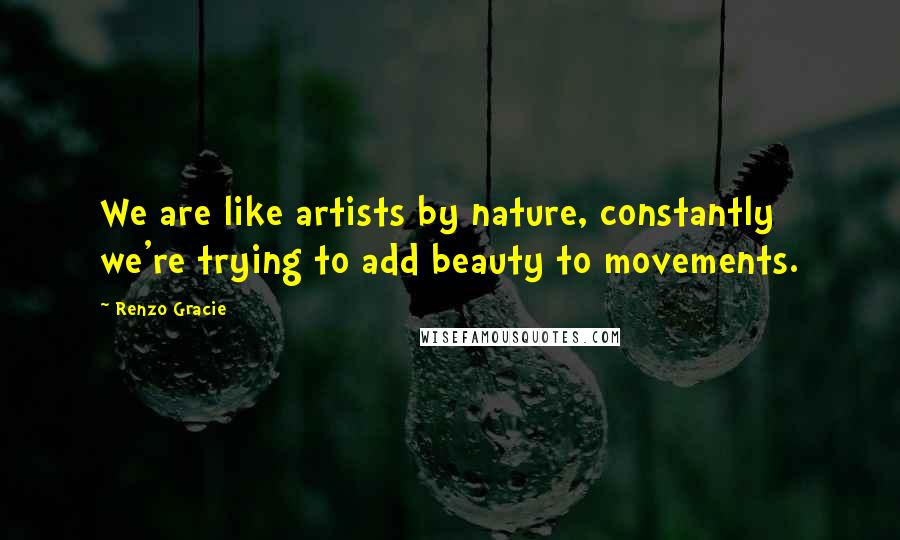 Renzo Gracie Quotes: We are like artists by nature, constantly we're trying to add beauty to movements.
