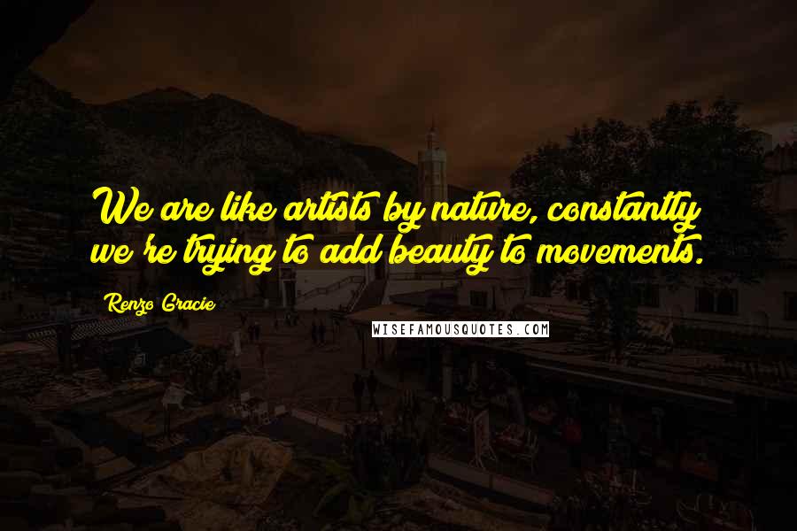 Renzo Gracie Quotes: We are like artists by nature, constantly we're trying to add beauty to movements.