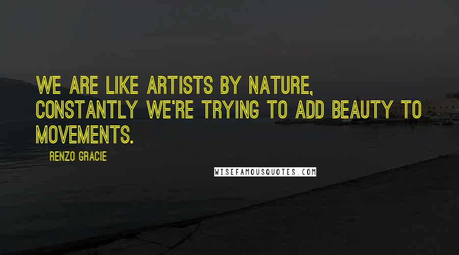 Renzo Gracie Quotes: We are like artists by nature, constantly we're trying to add beauty to movements.