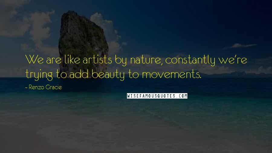 Renzo Gracie Quotes: We are like artists by nature, constantly we're trying to add beauty to movements.