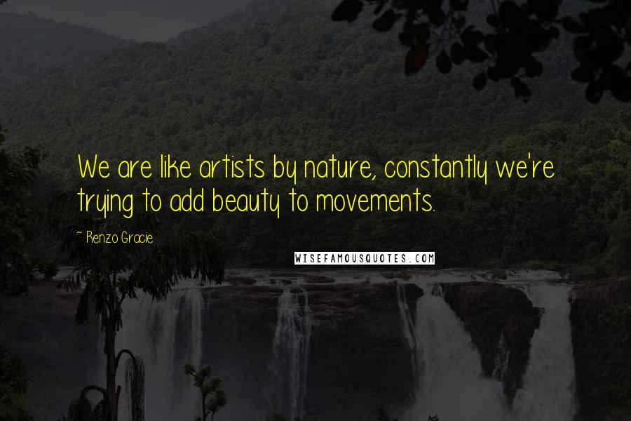 Renzo Gracie Quotes: We are like artists by nature, constantly we're trying to add beauty to movements.