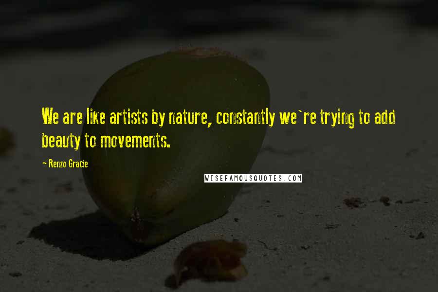 Renzo Gracie Quotes: We are like artists by nature, constantly we're trying to add beauty to movements.