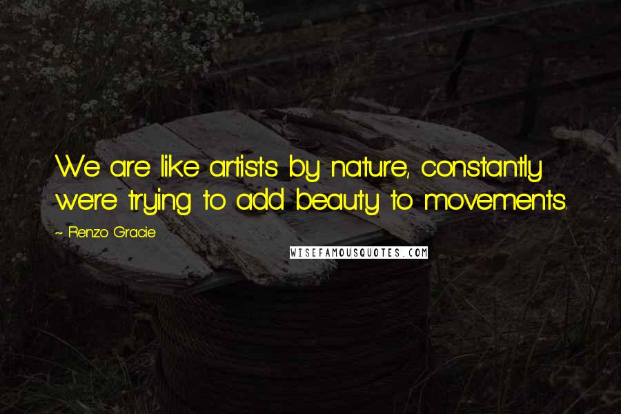 Renzo Gracie Quotes: We are like artists by nature, constantly we're trying to add beauty to movements.