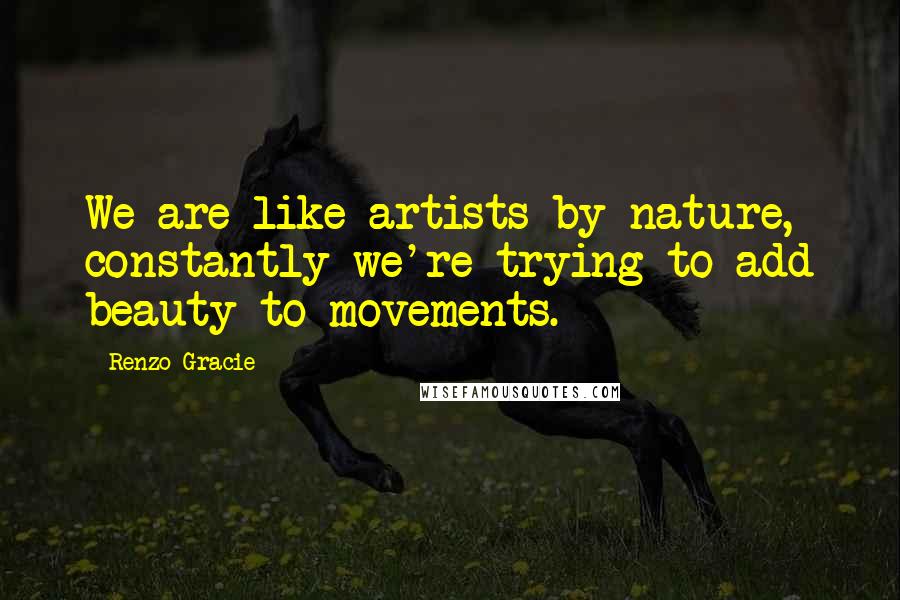 Renzo Gracie Quotes: We are like artists by nature, constantly we're trying to add beauty to movements.