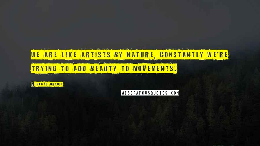 Renzo Gracie Quotes: We are like artists by nature, constantly we're trying to add beauty to movements.