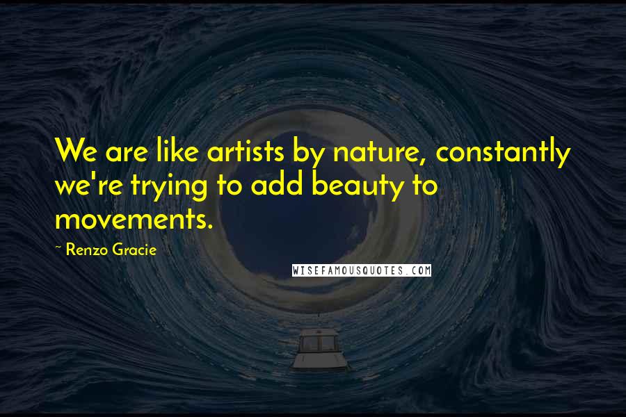 Renzo Gracie Quotes: We are like artists by nature, constantly we're trying to add beauty to movements.