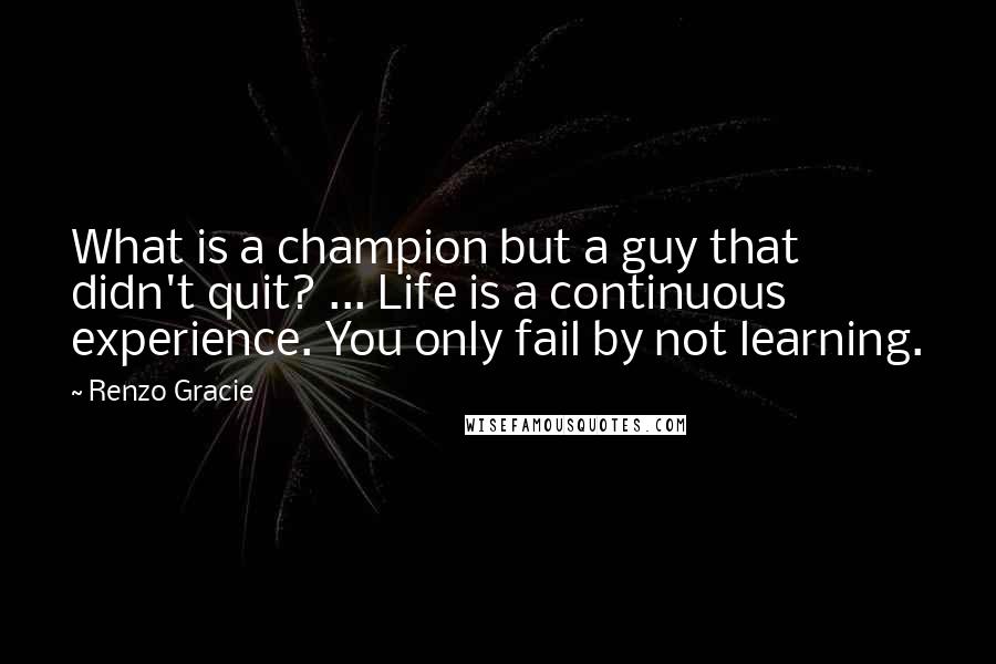 Renzo Gracie Quotes: What is a champion but a guy that didn't quit? ... Life is a continuous experience. You only fail by not learning.