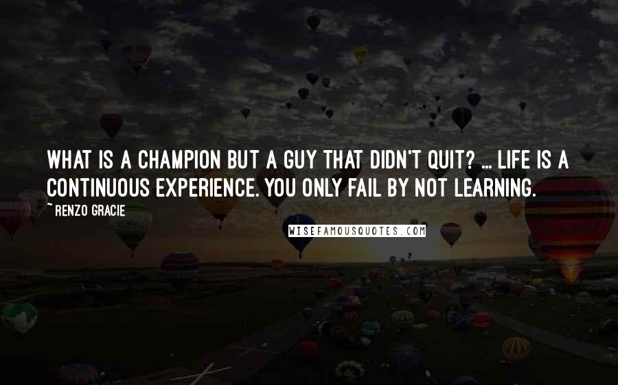 Renzo Gracie Quotes: What is a champion but a guy that didn't quit? ... Life is a continuous experience. You only fail by not learning.
