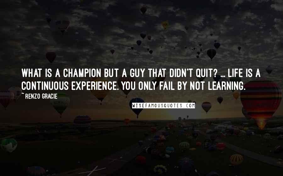 Renzo Gracie Quotes: What is a champion but a guy that didn't quit? ... Life is a continuous experience. You only fail by not learning.