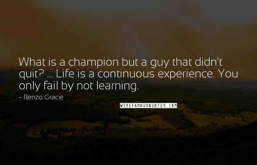 Renzo Gracie Quotes: What is a champion but a guy that didn't quit? ... Life is a continuous experience. You only fail by not learning.