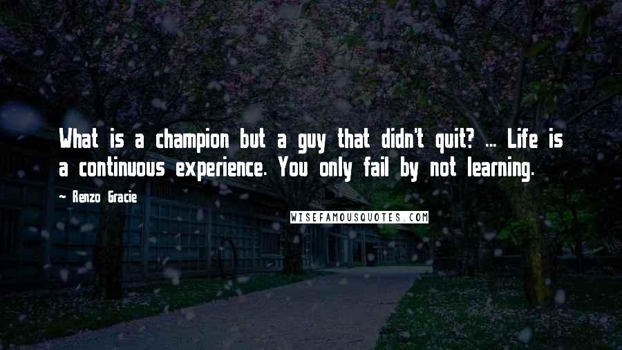 Renzo Gracie Quotes: What is a champion but a guy that didn't quit? ... Life is a continuous experience. You only fail by not learning.