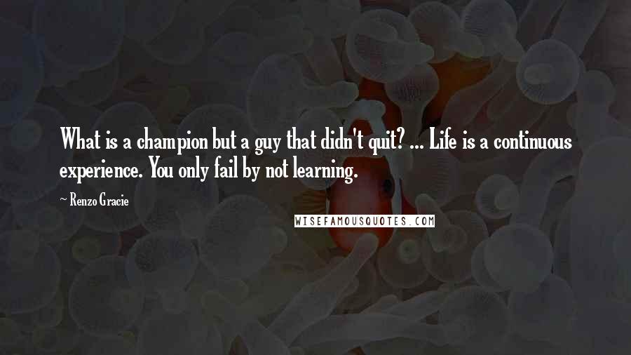 Renzo Gracie Quotes: What is a champion but a guy that didn't quit? ... Life is a continuous experience. You only fail by not learning.