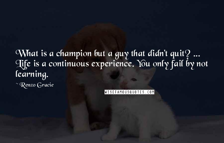 Renzo Gracie Quotes: What is a champion but a guy that didn't quit? ... Life is a continuous experience. You only fail by not learning.