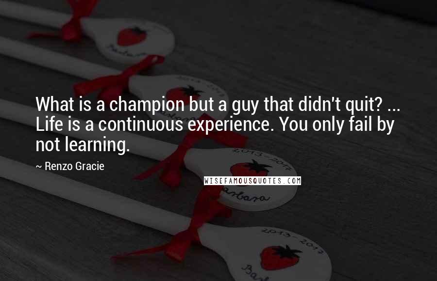 Renzo Gracie Quotes: What is a champion but a guy that didn't quit? ... Life is a continuous experience. You only fail by not learning.