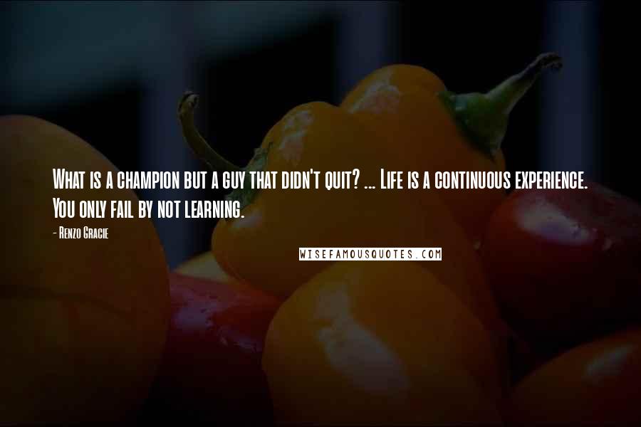 Renzo Gracie Quotes: What is a champion but a guy that didn't quit? ... Life is a continuous experience. You only fail by not learning.