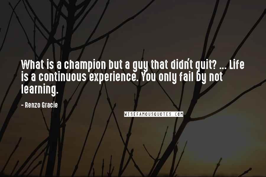 Renzo Gracie Quotes: What is a champion but a guy that didn't quit? ... Life is a continuous experience. You only fail by not learning.