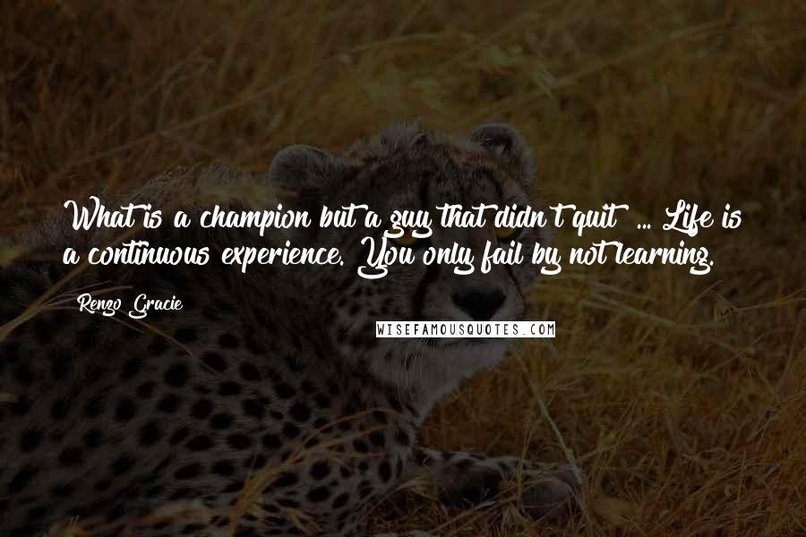 Renzo Gracie Quotes: What is a champion but a guy that didn't quit? ... Life is a continuous experience. You only fail by not learning.