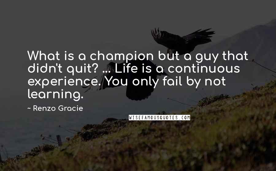 Renzo Gracie Quotes: What is a champion but a guy that didn't quit? ... Life is a continuous experience. You only fail by not learning.