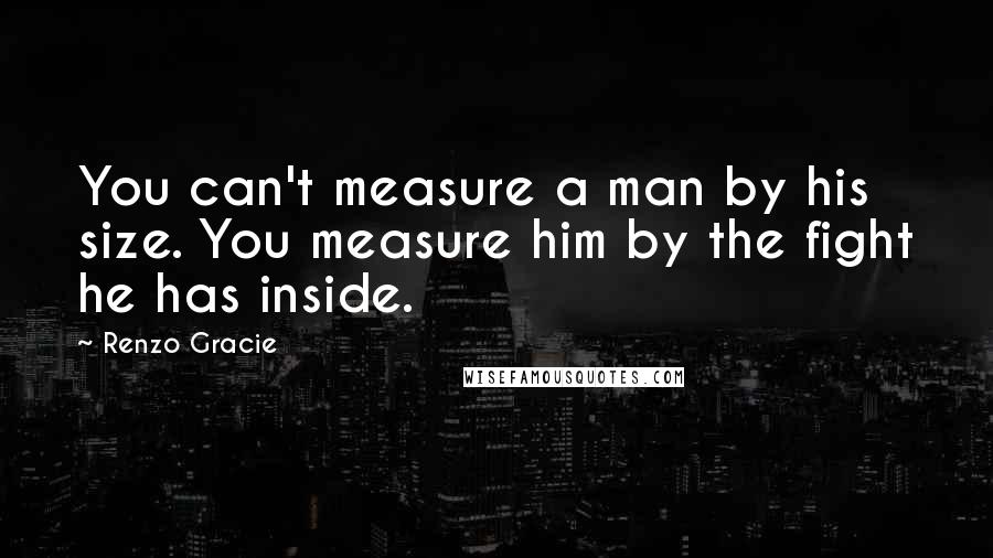 Renzo Gracie Quotes: You can't measure a man by his size. You measure him by the fight he has inside.