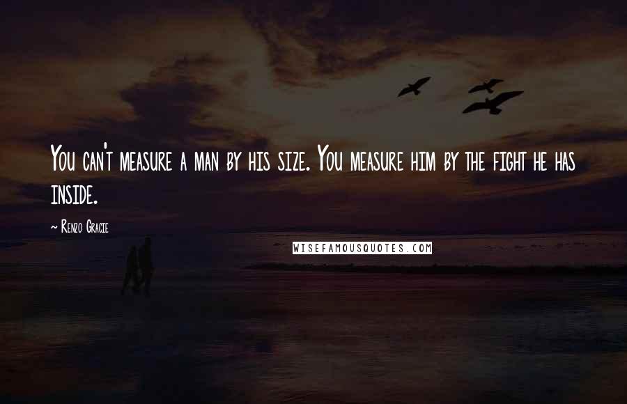 Renzo Gracie Quotes: You can't measure a man by his size. You measure him by the fight he has inside.